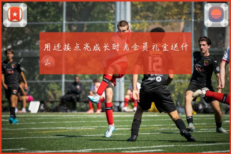 用连接点亮成长时光会员礼金送什么