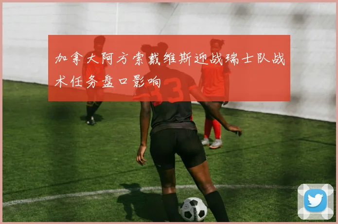 加拿大阿方索戴维斯迎战瑞士队战术任务盘口影响