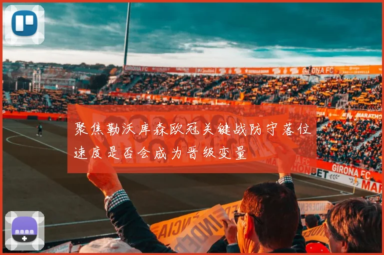 聚焦勒沃库森欧冠关键战防守落位速度是否会成为晋级变量