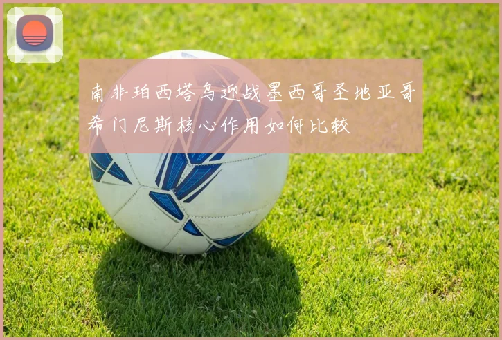 南非珀西塔乌迎战墨西哥圣地亚哥希门尼斯核心作用如何比较