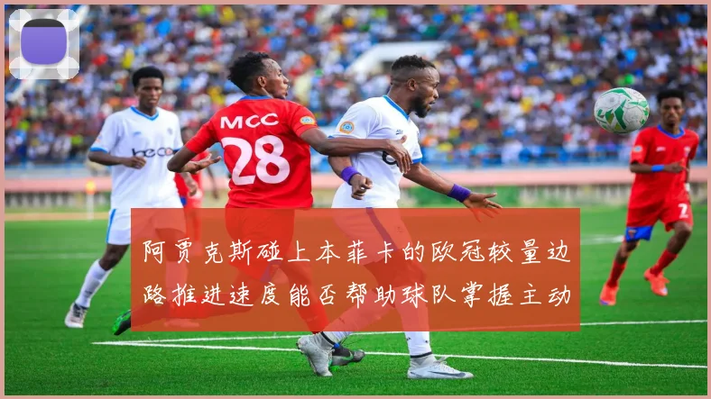 阿贾克斯碰上本菲卡的欧冠较量边路推进速度能否帮助球队掌握主动