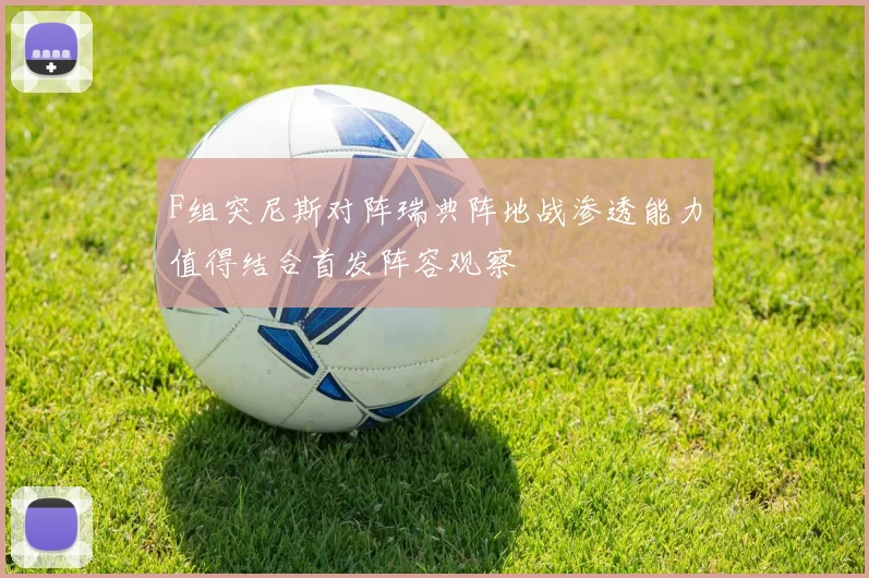 F组突尼斯对阵瑞典阵地战渗透能力值得结合首发阵容观察