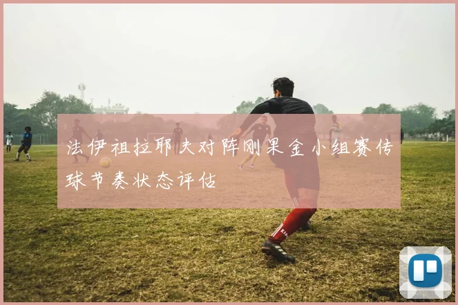 法伊祖拉耶夫对阵刚果金小组赛传球节奏状态评估