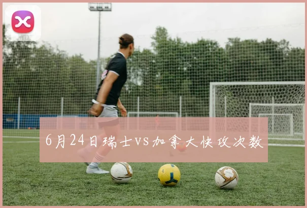 6月24日瑞士vs加拿大快攻次数