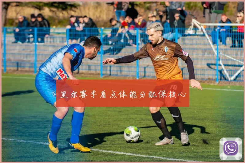 里尔赛季看点体能分配保核心