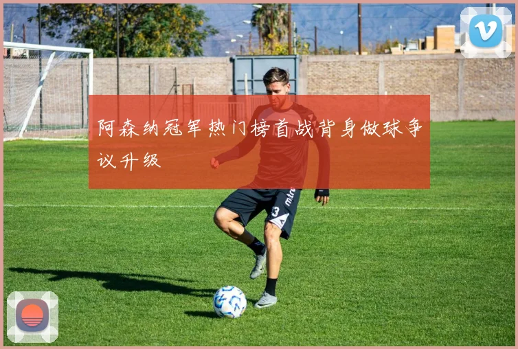 阿森纳冠军热门榜首战背身做球争议升级