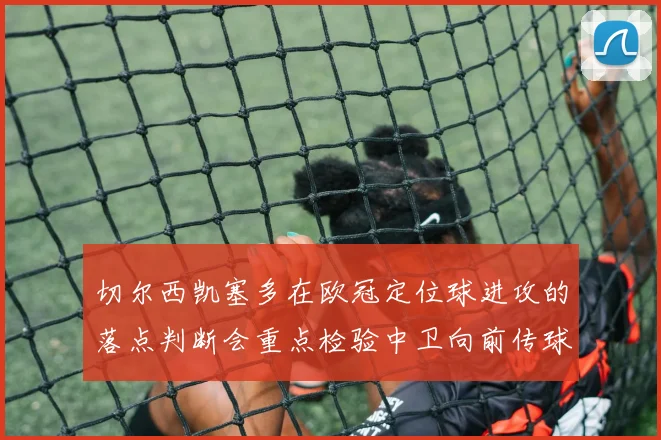 切尔西凯塞多在欧冠定位球进攻的落点判断会重点检验中卫向前传球
