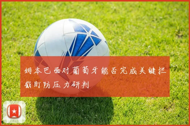 姆本巴面对葡萄牙能否完成关键拦截盯防压力研判