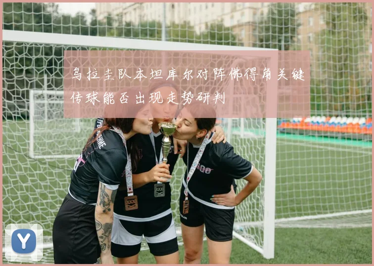 乌拉圭队本坦库尔对阵佛得角关键传球能否出现走势研判