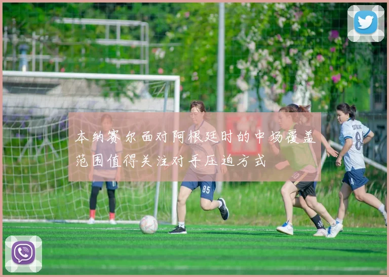本纳赛尔面对阿根廷时的中场覆盖范围值得关注对手压迫方式