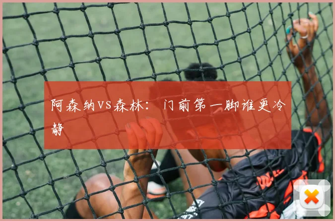 阿森纳vs森林：门前第一脚谁更冷静