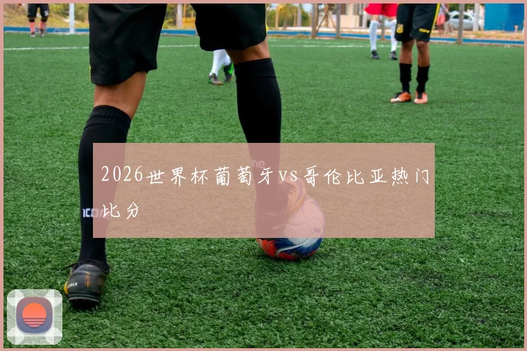 2026世界杯葡萄牙vs哥伦比亚热门比分