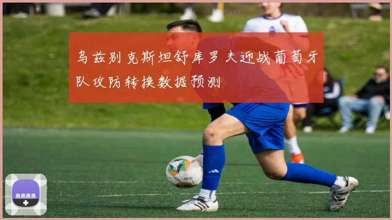 乌兹别克斯坦舒库罗夫迎战葡萄牙队攻防转换数据预测