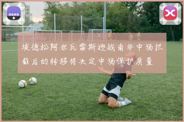 埃德松阿尔瓦雷斯迎战南非中场拦截后的转移将决定中场保护质量