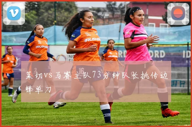 莱切vs马赛主队73分钟队长挑传边锋单刀