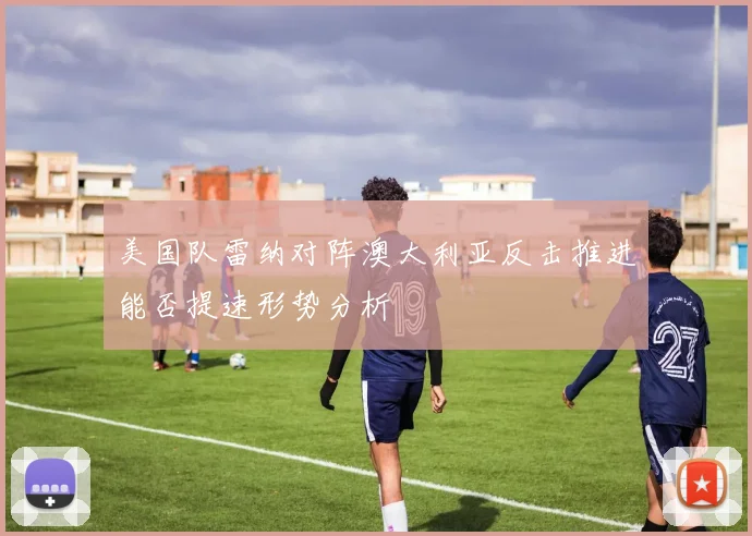 美国队雷纳对阵澳大利亚反击推进能否提速形势分析
