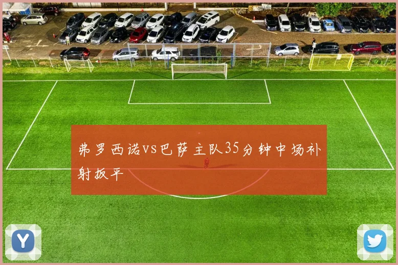 弗罗西诺vs巴萨主队35分钟中场补射扳平