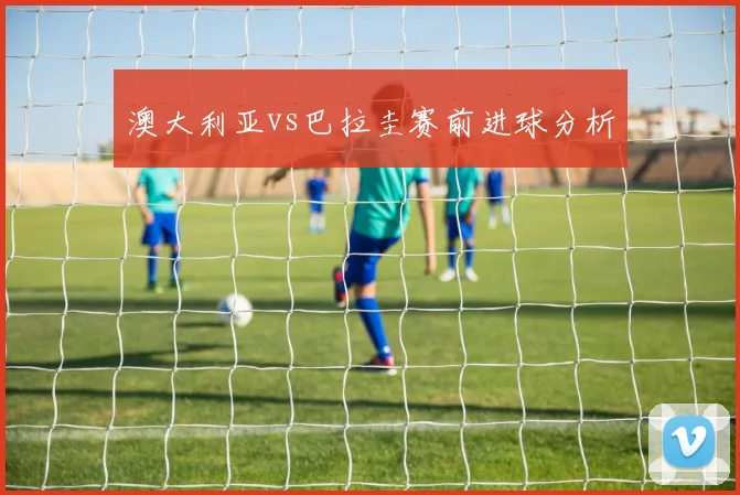 澳大利亚vs巴拉圭赛前进球分析