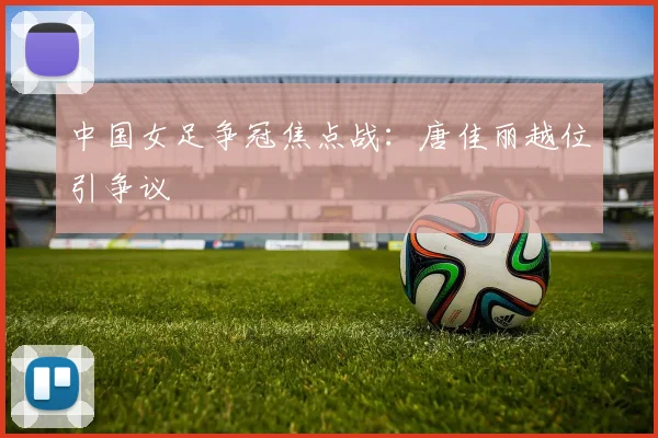 中国女足争冠焦点战:唐佳丽越位引争议