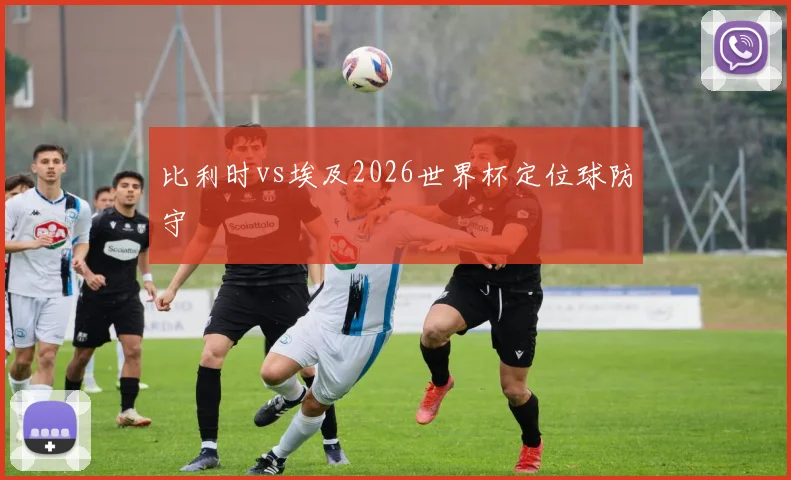 比利时vs埃及2026世界杯定位球防守