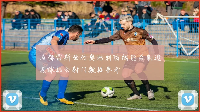 马赫雷斯面对奥地利防线能否制造点球机会射门数据参考
