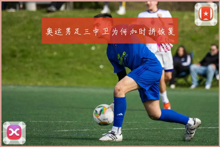 奥运男足三中卫为何加时拼恢复