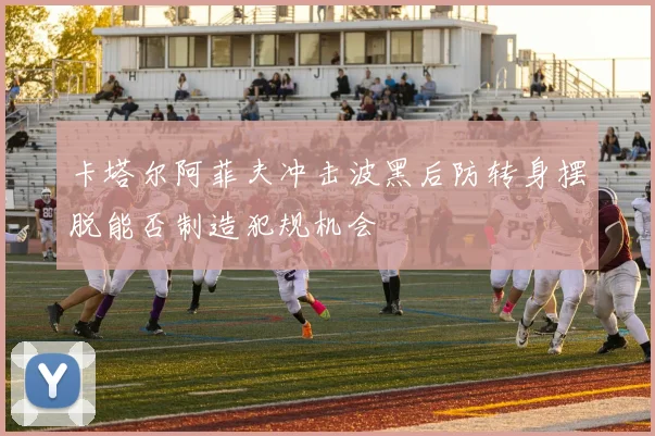 卡塔尔阿菲夫冲击波黑后防转身摆脱能否制造犯规机会